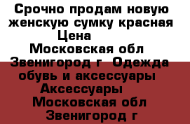 Срочно продам новую женскую сумку(красная) › Цена ­ 2 000 - Московская обл., Звенигород г. Одежда, обувь и аксессуары » Аксессуары   . Московская обл.,Звенигород г.